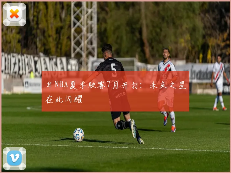 年NBA夏季联赛7月开打：未来之星在此闪耀
