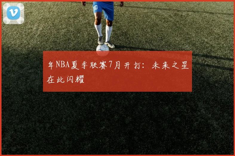 年NBA夏季联赛7月开打：未来之星在此闪耀
