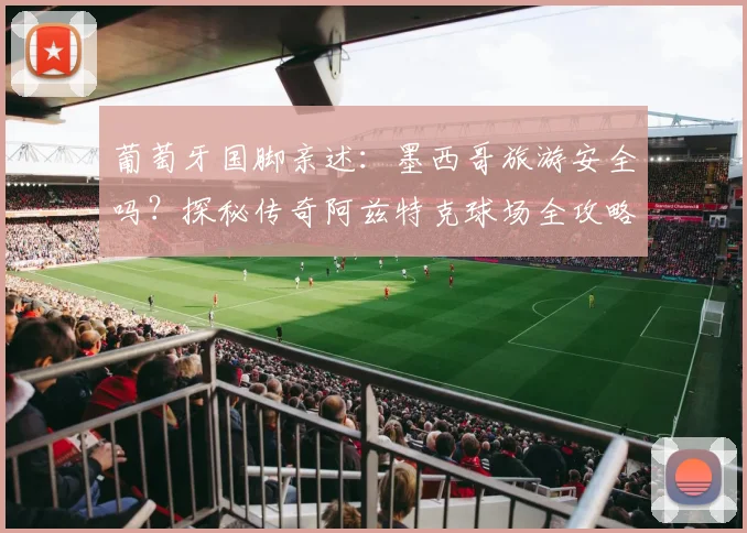 葡萄牙国脚亲述：墨西哥旅游安全吗？探秘传奇阿兹特克球场全攻略