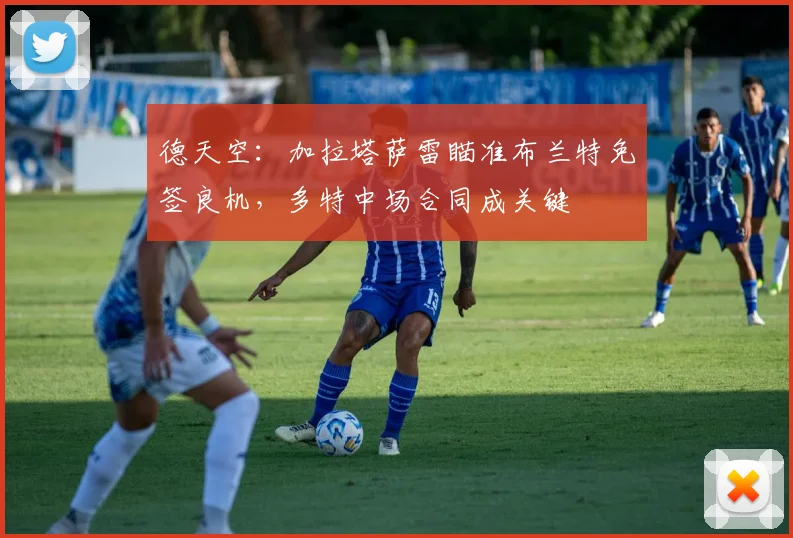 德天空：加拉塔萨雷瞄准布兰特免签良机，多特中场合同成关键