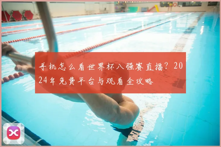 手机怎么看世界杯八强赛直播？2024年免费平台与观看全攻略