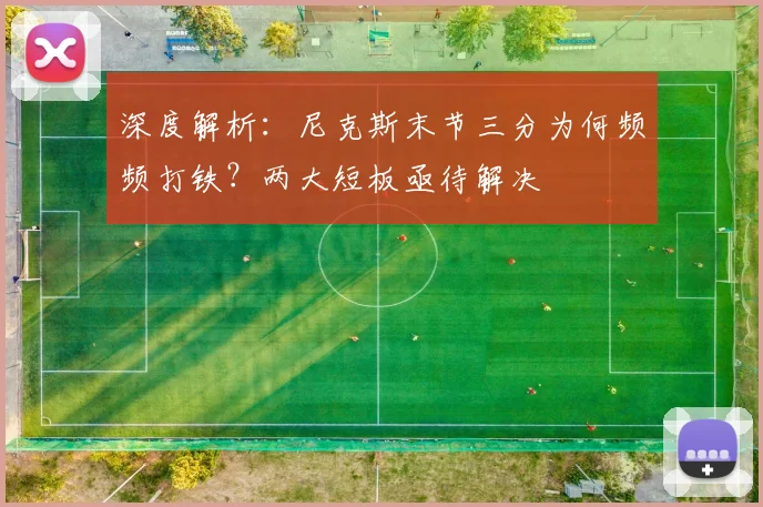 深度解析：尼克斯末节三分为何频频打铁？两大短板亟待解决