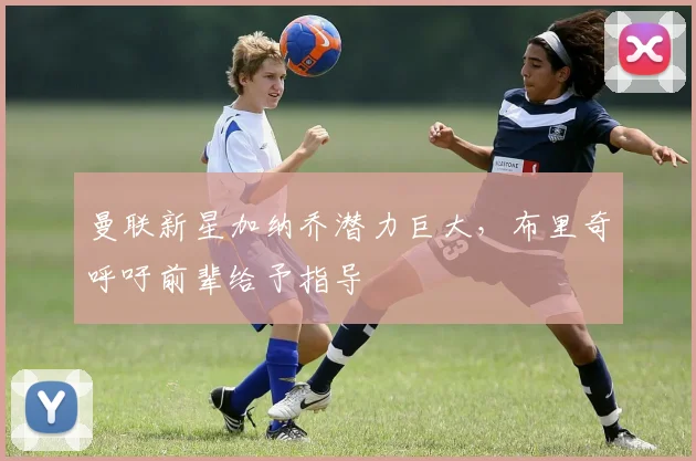 曼联新星加纳乔潜力巨大，布里奇呼吁前辈给予指导