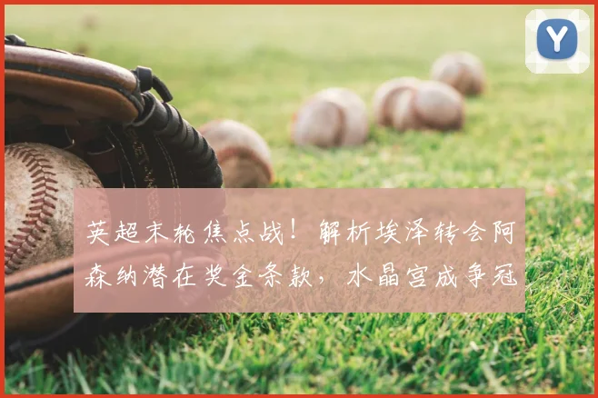 英超末轮焦点战！解析埃泽转会阿森纳潜在奖金条款，水晶宫成争冠关键角色