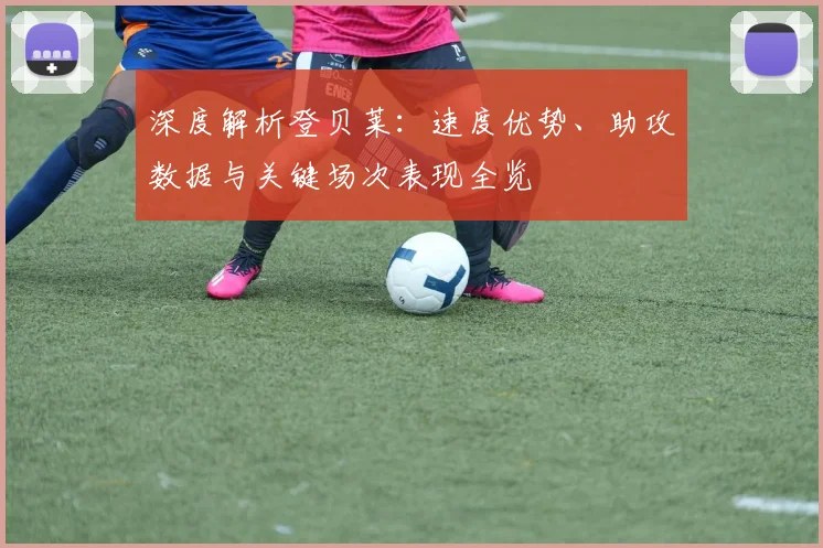 深度解析登贝莱：速度优势、助攻数据与关键场次表现全览